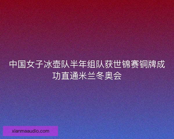 中国女子冰壶队半年组队获世锦赛铜牌成功直通米兰冬奥会 中国女子冰壶队半年组队获世锦赛铜牌成功直通米兰冬奥会