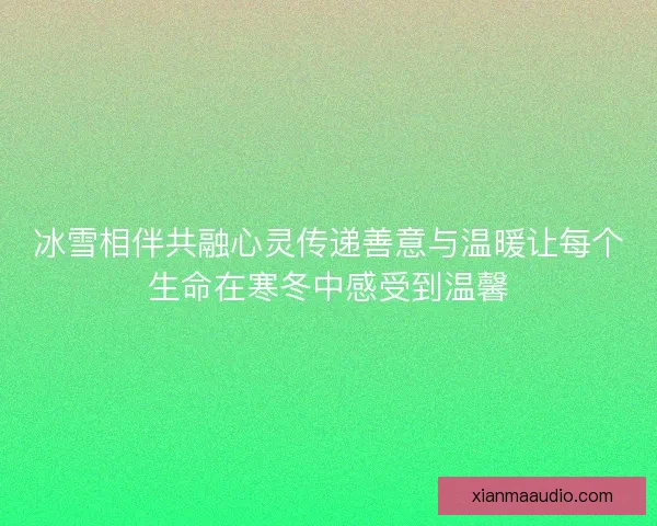 冰雪相伴共融心灵传递善意与温暖让每个生命在寒冬中感受到温馨