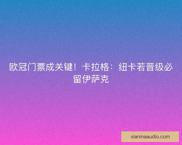 欧冠门票成关键！卡拉格：纽卡若晋级必留伊萨克