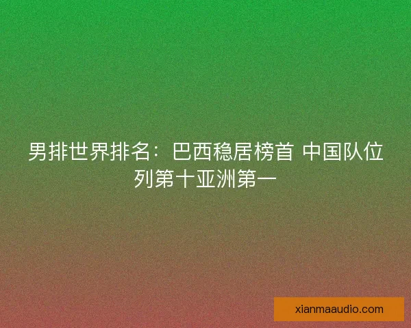 男排世界排名：巴西稳居榜首 中国队位列第十亚洲第一