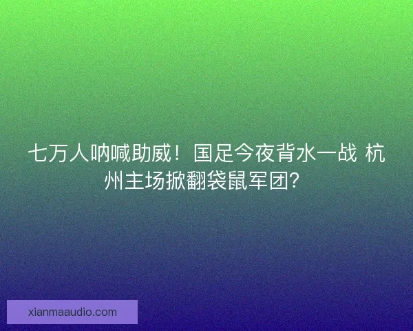 七万人呐喊助威！国足今夜背水一战 杭州主场掀翻袋鼠军团？