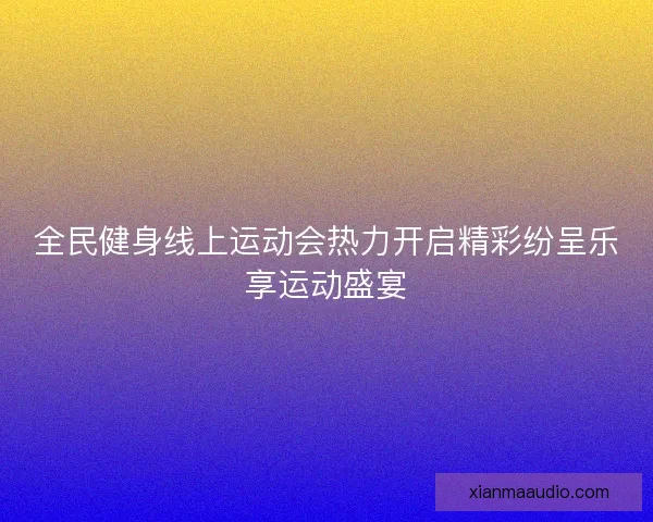 全民健身线上运动会热力开启精彩纷呈乐享运动盛宴