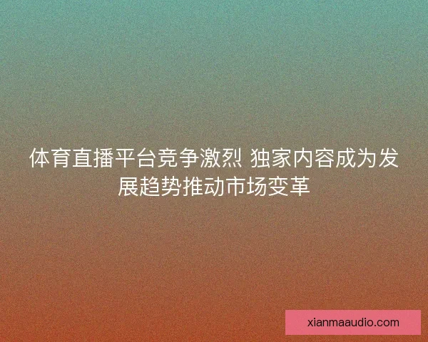 体育直播平台竞争激烈 独家内容成为发展趋势推动市场变革