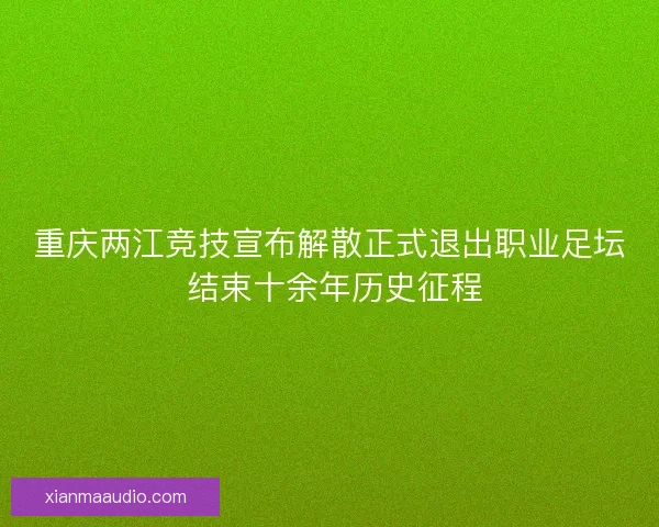 重庆两江竞技宣布解散正式退出职业足坛 结束十余年历史征程