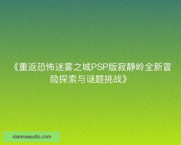 《重返恐怖迷雾之城PSP版寂静岭全新冒险探索与谜题挑战》