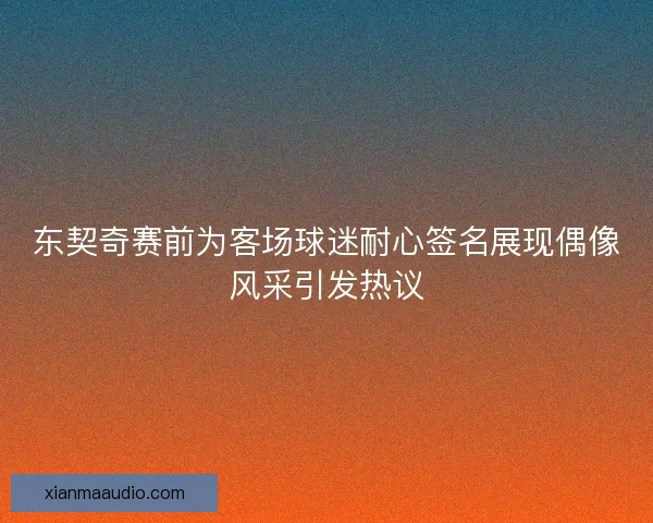 东契奇赛前为客场球迷耐心签名展现偶像风采引发热议 东契奇赛前为客场球迷耐心签名展现偶像风采引发热议