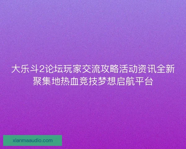 大乐斗2论坛玩家交流攻略活动资讯全新聚集地热血竞技梦想启航平台 大乐斗2论坛玩家交流攻略活动资讯全新聚集地热血竞技梦想启航平台