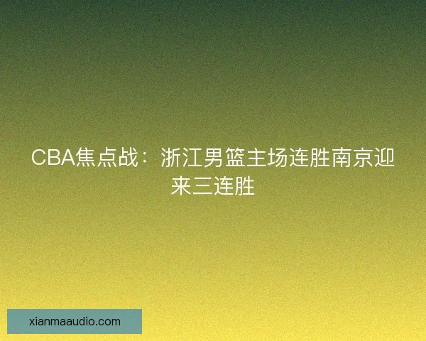 CBA焦点战：浙江男篮主场连胜南京迎来三连胜