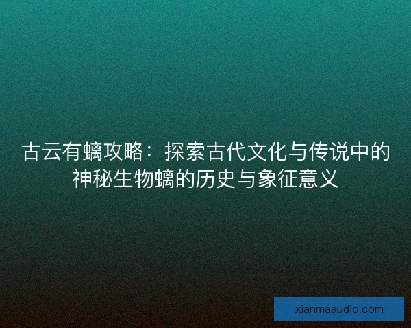 古云有螭攻略:探索古代文化与传说中的神秘生物螭的历史与象征意义 古云有螭攻略:探索古代文化与传说中的神秘生物螭的历史与象征意义
