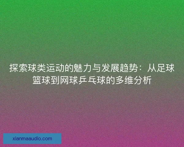 探索球类运动的魅力与发展趋势:从足球篮球到网球乒乓球的多维分析 探索球类运动的魅力与发展趋势:从足球篮球到网球乒乓球的多维分析