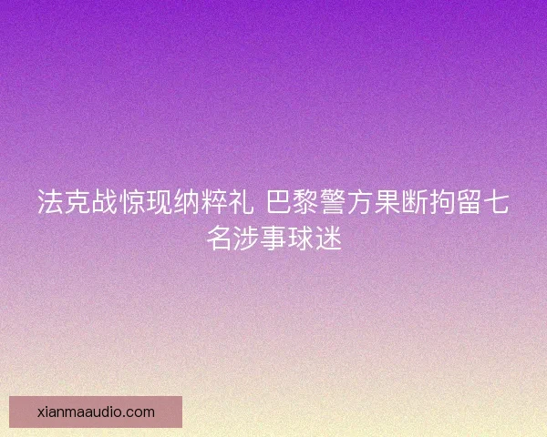 法克战惊现纳粹礼 巴黎警方果断拘留七名涉事球迷