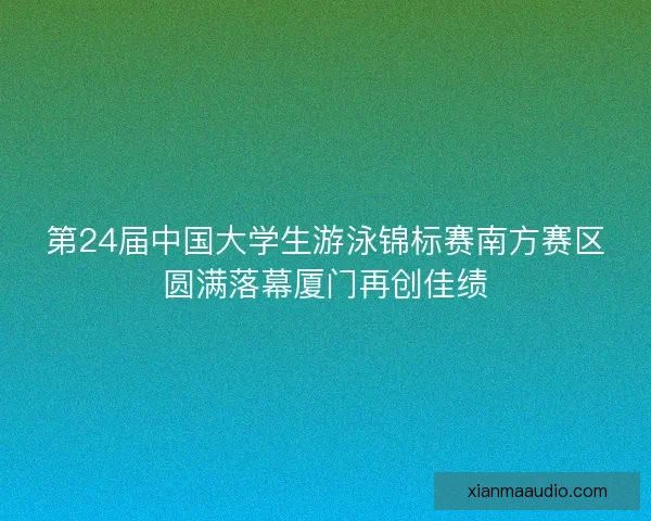 第24届中国大学生游泳锦标赛南方赛区圆满落幕厦门再创佳绩 第24届中国大学生游泳锦标赛南方赛区圆满落幕厦门再创佳绩