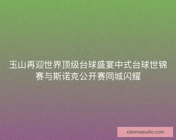 玉山再迎世界顶级台球盛宴中式台球世锦赛与斯诺克公开赛同城闪耀 玉山再迎世界顶级台球盛宴中式台球世锦赛与斯诺克公开赛同城闪耀