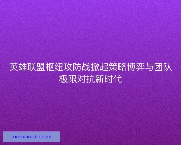 英雄联盟枢纽攻防战掀起策略博弈与团队极限对抗新时代