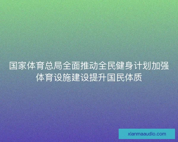 国家体育总局全面推动全民健身计划加强体育设施建设提升国民体质 国家体育总局全面推动全民健身计划加强体育设施建设提升国民体质